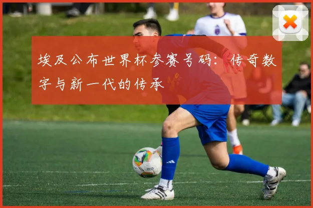 埃及公布世界杯参赛号码：传奇数字与新一代的传承