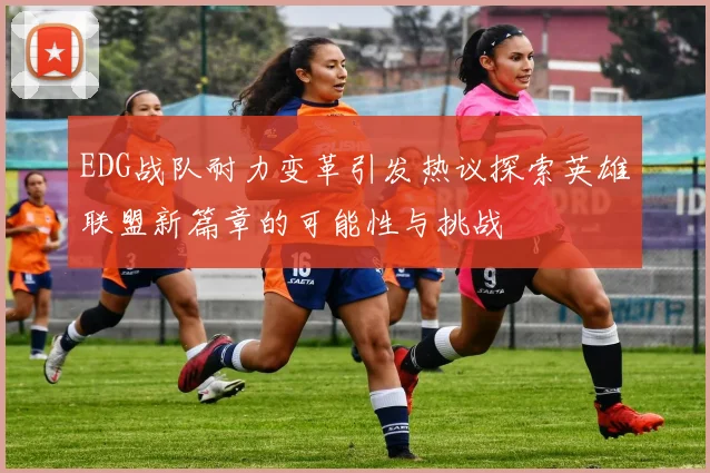 EDG战队耐力变革引发热议探索英雄联盟新篇章的可能性与挑战