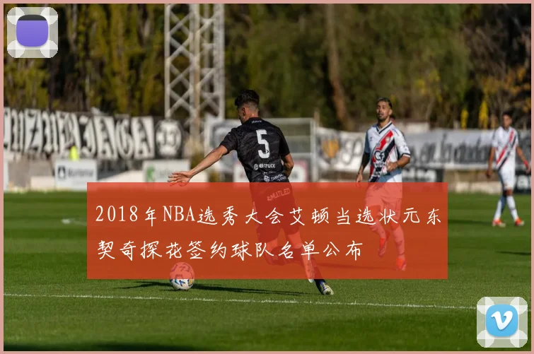 2018年NBA选秀大会艾顿当选状元东契奇探花签约球队名单公布