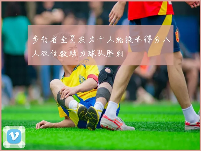 步行者全员发力十人轮换齐得分八人双位数助力球队胜利