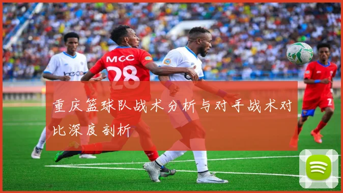 重庆篮球队战术分析与对手战术对比深度剖析