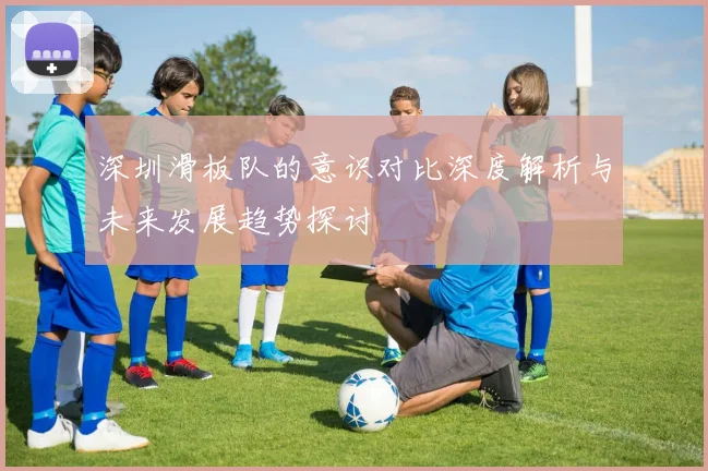 深圳滑板队的意识对比深度解析与未来发展趋势探讨