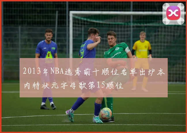 2013年NBA选秀前十顺位名单出炉本内特状元字母歌第15顺位
