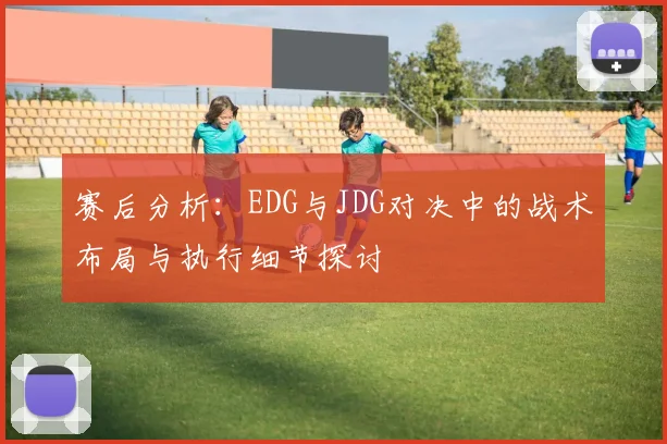 赛后分析：EDG与JDG对决中的战术布局与执行细节探讨