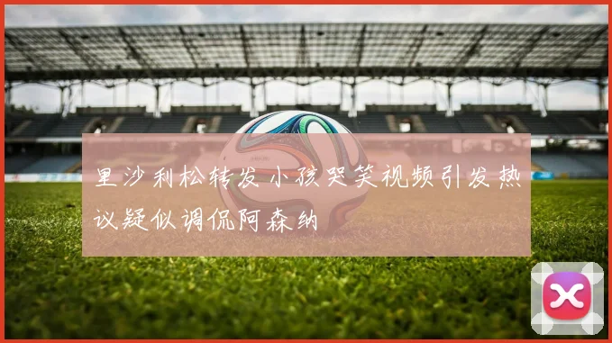 里沙利松转发小孩哭笑视频引发热议疑似调侃阿森纳