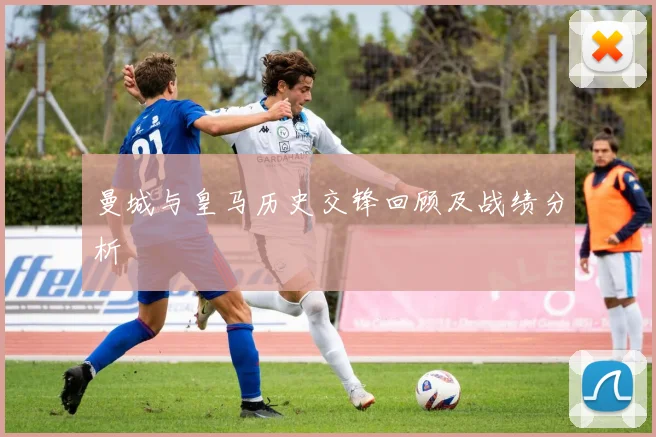 曼城与皇马历史交锋回顾及战绩分析