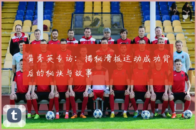黄秀英专访：揭秘滑板运动成功背后的秘诀与故事