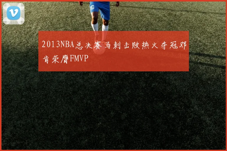 2013NBA总决赛马刺击败热火夺冠邓肯荣膺FMVP