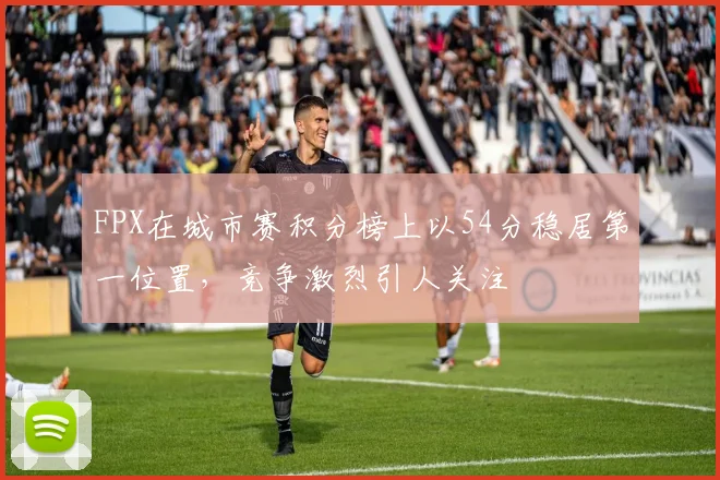 FPX在城市赛积分榜上以54分稳居第一位置，竞争激烈引人关注