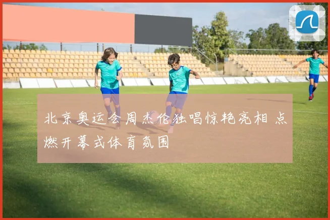 北京奥运会周杰伦独唱惊艳亮相 点燃开幕式体育氛围