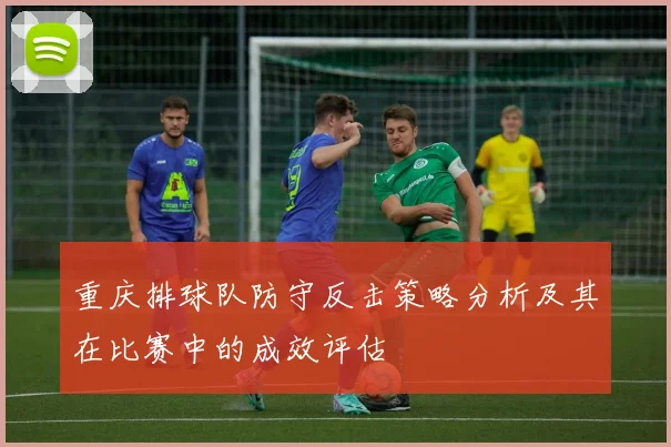 重庆排球队防守反击策略分析及其在比赛中的成效评估