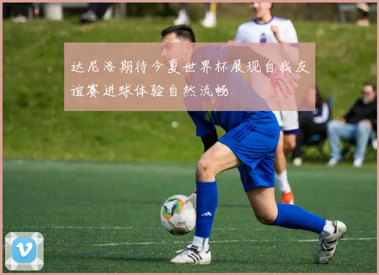 达尼洛期待今夏世界杯展现自我友谊赛进球体验自然流畅