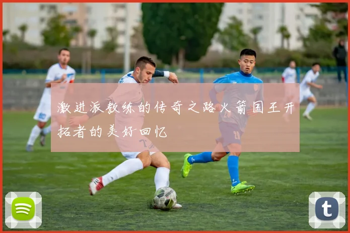 激进派教练的传奇之路火箭国王开拓者的美好回忆