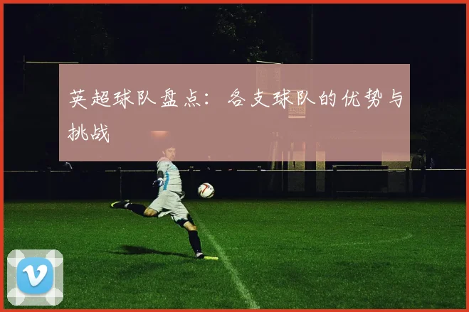 英超球队盘点：各支球队的优势与挑战