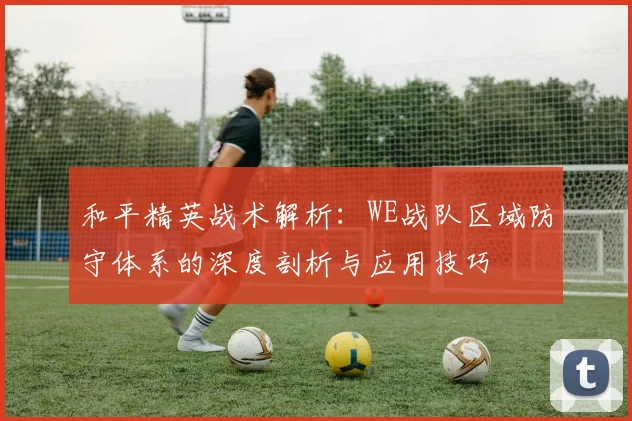 和平精英战术解析：WE战队区域防守体系的深度剖析与应用技巧